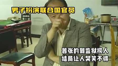 男子扮演联合国官员，嚣张的到监狱捞人，结局让人哭笑不得！