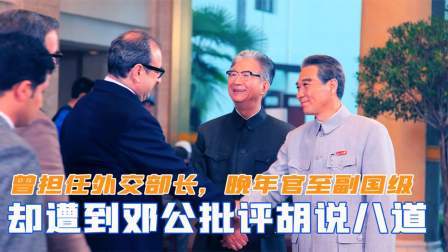 峥嵘岁月 曾担任外交部长，却遭邓公批评胡说八道，晚年官至副国级