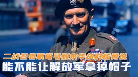 战史分析 二战名将蒙哥马利来华，却对杨勇说：能不能让解放军拿掉帽子