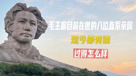 红墙往事 毛主席目前在世的八位直系亲属，现今都有谁，过得怎么样