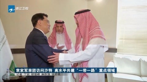 浙江新闻联播 袁家军率团访问沙特 高水平共建一带一路领域