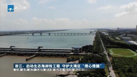 浙江新闻联播 浙江:启动生态海岸线工程守护大湾区绿心绿肺