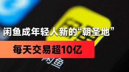 闲鱼成年轻人新的“朝圣地”，每天交易超10亿！