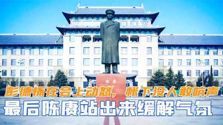 闻天下谈古今 彭德怀在会上动怒，帐下没人敢吭声，最后陈赓站出来缓解气氛