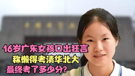 16岁广东女孩口出狂言，称懒得考清华北大，最终考了多少分？