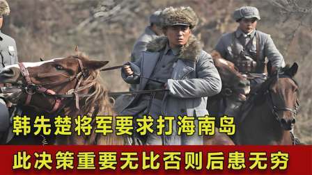 华夏史录 韩先楚将军要求打海南岛，这一决策重要无比，否则可能后患无穷