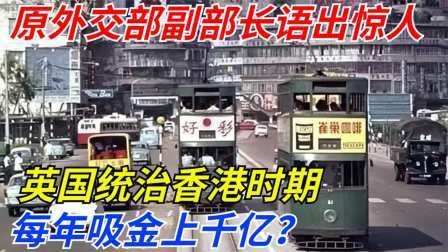 文史档案 原外交部副部长语出惊人：英国统治香港时期，每年吸金上千亿！