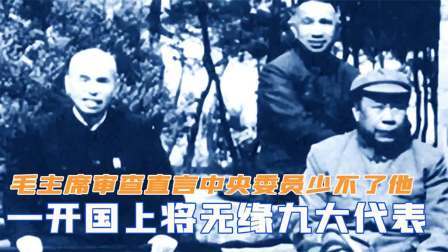 文史档案 一开国上将无缘九大代表，毛主席审查发现，直言中央委员少不了他