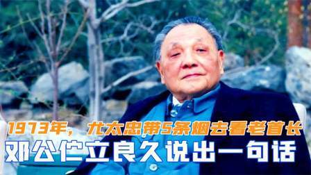 华夏史录 73年尤太忠带着5条烟去看老首长，邓公伫立良久才说出一句话