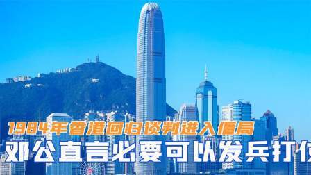 红墙往事 香港回归谈判进入僵局，邓公直言必要时可以发兵打仗